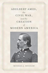 Adelbert Ames the Civil War and the Creation of Modern America