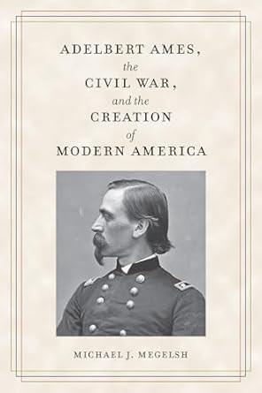 Adelbert Ames the Civil War and the Creation of Modern America