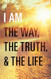 I Am the Way the Truth and the Life I Am the Way the Truth and the Life