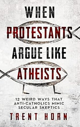 When Protestants Argue Like Atheists- 12 Weird Ways That