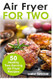 Air Fryer for Two: 50 Healthy Two-Serving Air Fryer Recipes