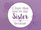 I Love That You're My Sister Because