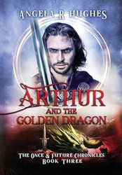Arthur & The Golden Dragon The Once & Future Chronicles Book 3