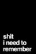 Shit I Need To Remember