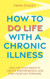 How to Do Life with a Chronic Illness How to Do Life with a Chronic Illness