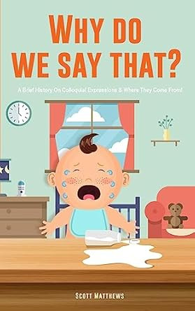 Why Do We Say That? 101 Idioms Phrases Sayings & Facts! A