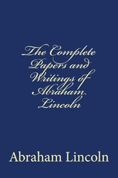 The Complete Papers and Writings of Abraham Lincoln