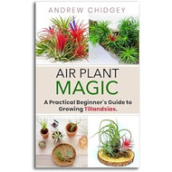 Air Plant Magic. A Practical Beginner's Guide to Growing