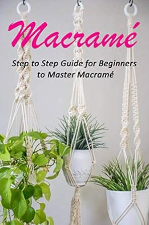 Macrame : Step to Step Guide for Beginners to Master Macrame