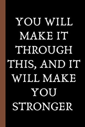 you will make it through this and it will make you stronger