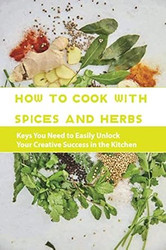 How To Cook With Spices And Herbs- Keys You Need To Easily