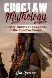 Choctaw Mythology: History Beliefs and Legends of the Choctaw People