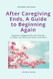 After Caregiving Ends A Guide to Beginning Again