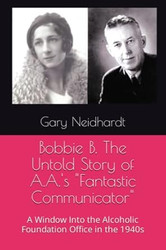 Bobbie B. The Untold Story of A.A.'s "Fantastic Communicator"