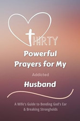 Thirty Powerful Prayers for My Addicted Husband