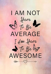 I Am Not Here To Be Average I Am Here To Be Awesome