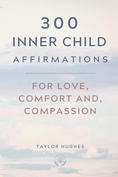 300 Inner Child Affirmations for Love Comfort and Compassion