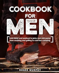 Cookbook for Men: From Meat and Seafood to Jerky and Wild