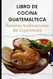Libro de Cocina Guatemalteca: Recetas tradicionales de Guatemala