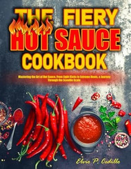 The Fiery Hot Sauce Cookbook: Mastering the Art of Hot
