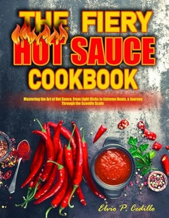 The Fiery Hot Sauce Cookbook: Mastering the Art of Hot