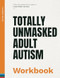 Totally Unmasked Adult Autism: The Workbook
