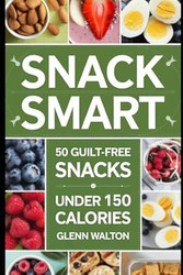 Snack Smart: 50 Guilt-Free Snacks Under 150 Calories