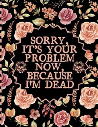 Sorry its Your Problem Now Because I'm Dead
