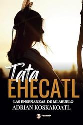 Tata Ehecatl: Las Ensenanzas Ancestrales de mi Abuelo