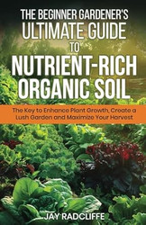 The Beginner Gardener's Ultimate Guide to Nutrient-Rich Soil