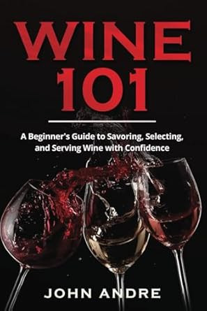 Wine 101: A Beginner's Guide to Savoring Selecting and