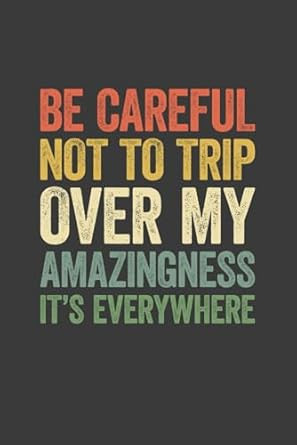 Be Careful Not To Trip Over My Amazingness It's Everywhere