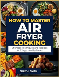 HOW TO MASTER AIR FRYER COOKING