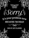 Sorry Its Your Problem Now Because I'm Dead