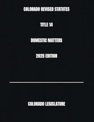 COLORADO REVISED STATUTES TITLE 14 DOMESTIC MATTERS 2025 EDITION