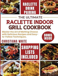 THE ULTIMATE RACLETTE INDOOR GRILL COOKBOOK