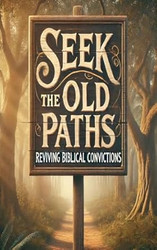 Seek The Old Paths Reviving Biblical Convictions