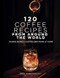 120 Coffee Recipes from Around the World