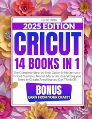 Cricut 2025: [14 In 1] The Complete Step-by-Step Guide to Master