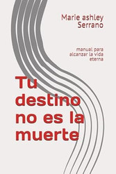 Tu destino no es la muerte: manual para alcanzar la vida eterna