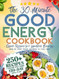 The 30-Minute Good Energy Cookbook Quick Recipes for
