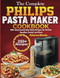 The Complete Philips Pasta Maker Cookbook
