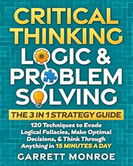 Critical Thinking Logic & Problem Solving - The 3 in 1 Guide
