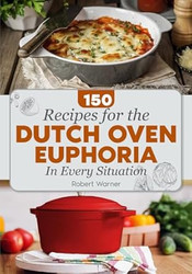 The Dutch Oven Euphoria. 150 RE?IPES FOR EVERY SITUATION