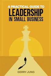 A PRACTICAL GUIDE TO LEADERSHIP IN SMALL BUSINESS