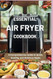 Essential Air Fryer Cookbook: a Comprehensive Guide to