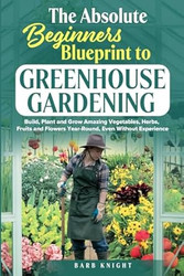The Absolute Beginners Blueprint to Greenhouse Gardening