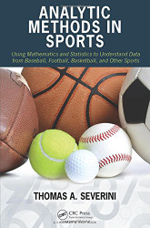 Analytic Methods in Sports: Using Mathematics and Statistics to Understand Data from Baseball Football Basketball and Other Sports