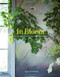 In Bloom Creating and Living With Flowers