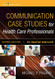 Communication Case Studies for Health Care Professionals